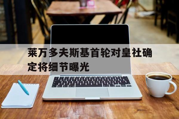 包含莱万多夫斯基首轮对皇社确定将细节曝光的词条|Choice真人娱乐